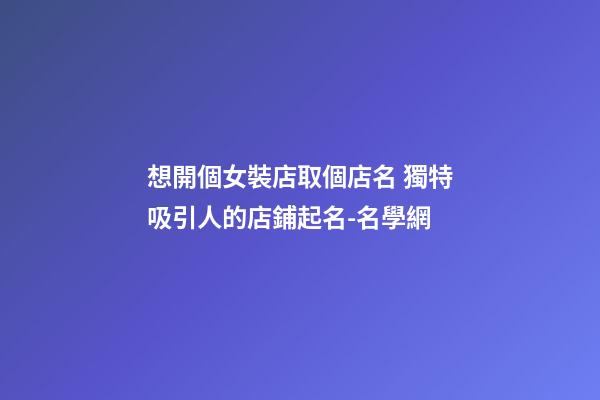 想開個女裝店取個店名 獨特吸引人的店鋪起名-名學網